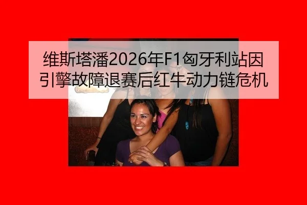 维斯塔潘2026年F1匈牙利站因引擎故障退赛后红牛动力链危机