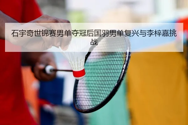 石宇奇世锦赛男单夺冠后国羽男单复兴与李梓嘉挑战
